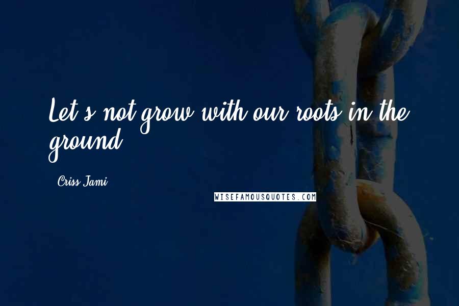 Criss Jami Quotes: Let's not grow with our roots in the ground.