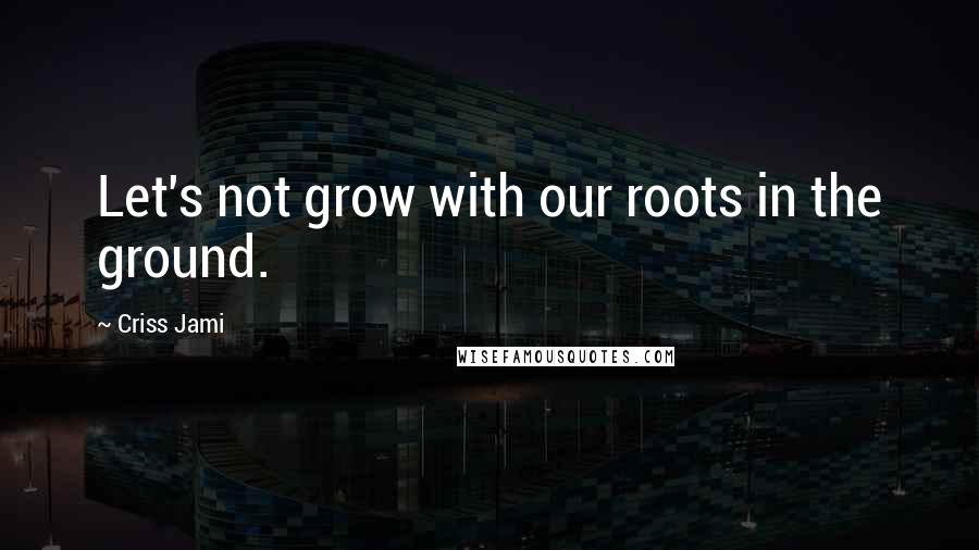 Criss Jami Quotes: Let's not grow with our roots in the ground.