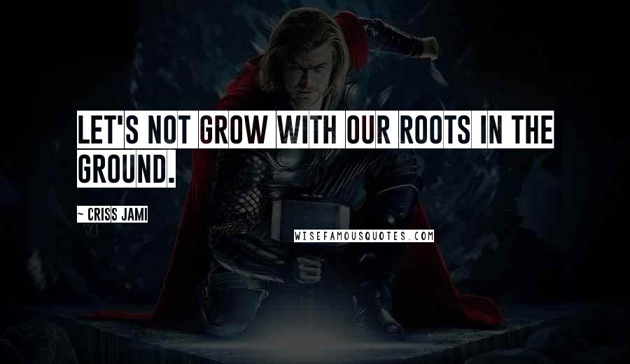 Criss Jami Quotes: Let's not grow with our roots in the ground.
