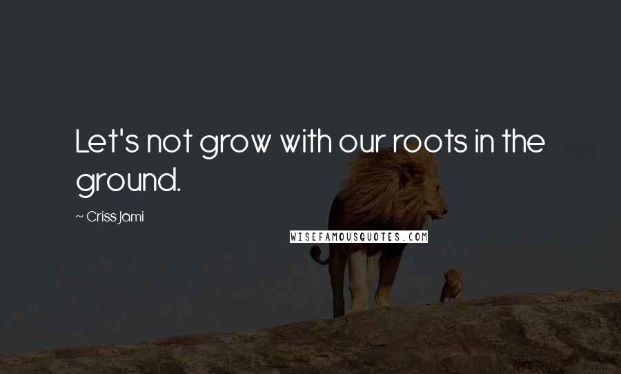 Criss Jami Quotes: Let's not grow with our roots in the ground.