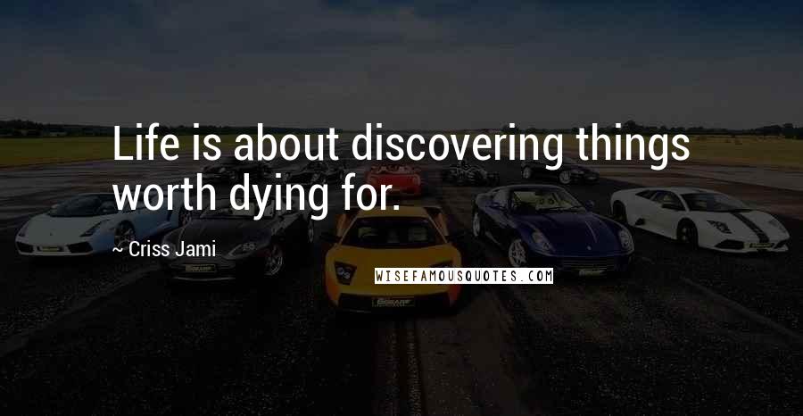 Criss Jami Quotes: Life is about discovering things worth dying for.