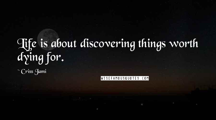 Criss Jami Quotes: Life is about discovering things worth dying for.