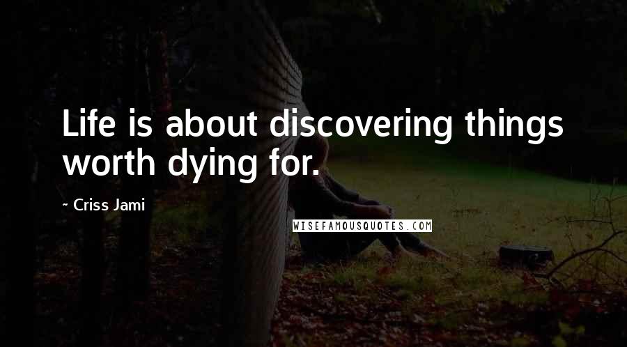 Criss Jami Quotes: Life is about discovering things worth dying for.