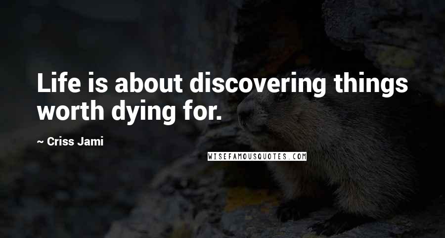 Criss Jami Quotes: Life is about discovering things worth dying for.