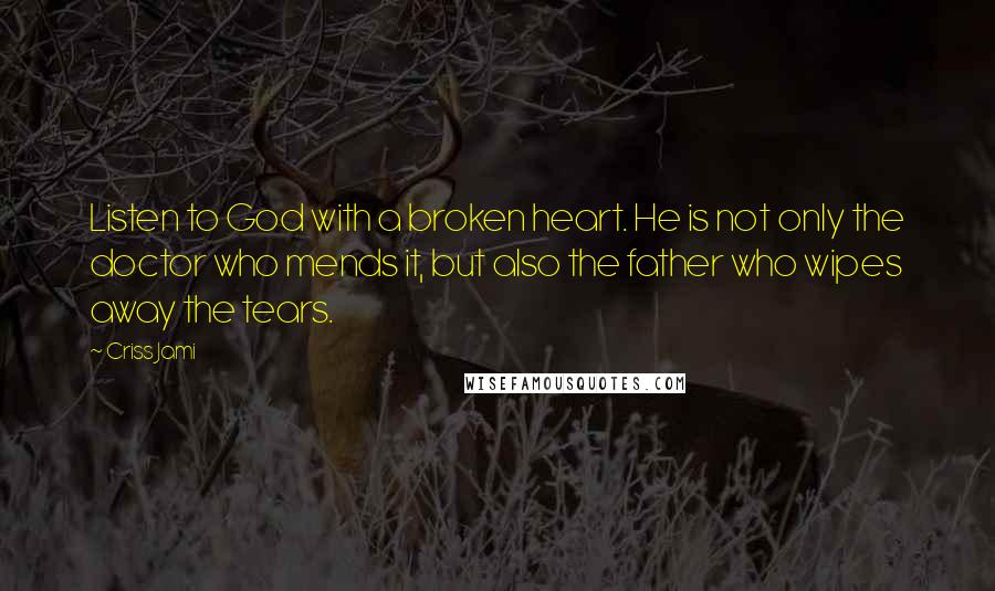 Criss Jami Quotes: Listen to God with a broken heart. He is not only the doctor who mends it, but also the father who wipes away the tears.