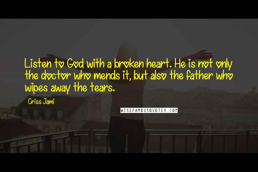 Criss Jami Quotes: Listen to God with a broken heart. He is not only the doctor who mends it, but also the father who wipes away the tears.