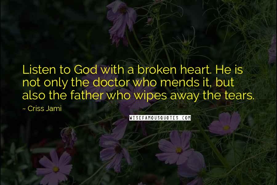 Criss Jami Quotes: Listen to God with a broken heart. He is not only the doctor who mends it, but also the father who wipes away the tears.