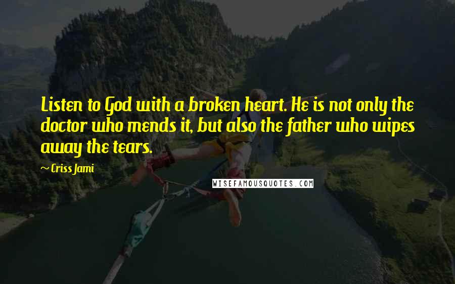 Criss Jami Quotes: Listen to God with a broken heart. He is not only the doctor who mends it, but also the father who wipes away the tears.