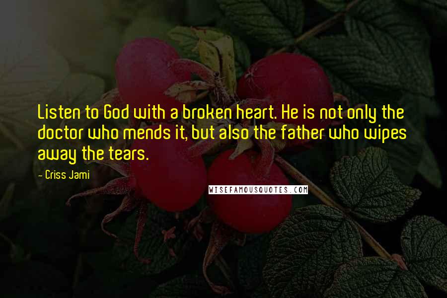 Criss Jami Quotes: Listen to God with a broken heart. He is not only the doctor who mends it, but also the father who wipes away the tears.