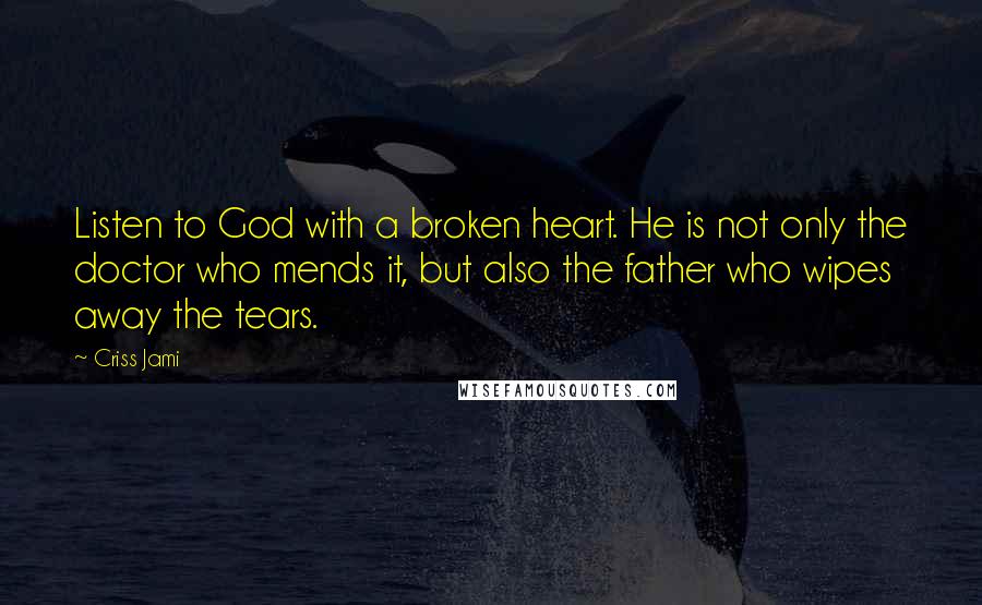 Criss Jami Quotes: Listen to God with a broken heart. He is not only the doctor who mends it, but also the father who wipes away the tears.