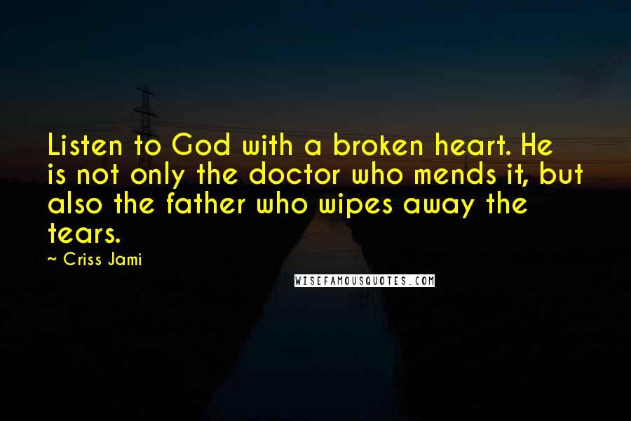 Criss Jami Quotes: Listen to God with a broken heart. He is not only the doctor who mends it, but also the father who wipes away the tears.