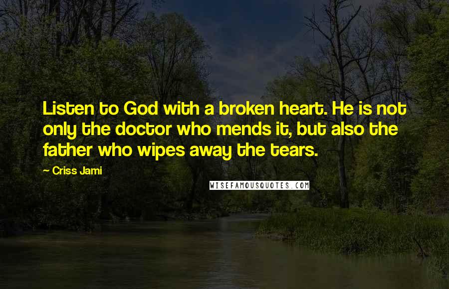 Criss Jami Quotes: Listen to God with a broken heart. He is not only the doctor who mends it, but also the father who wipes away the tears.