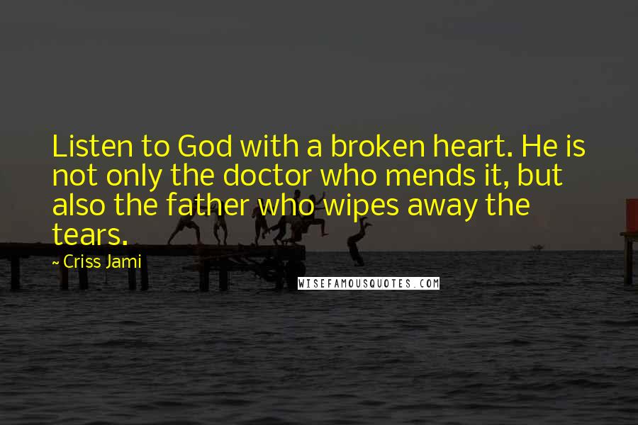Criss Jami Quotes: Listen to God with a broken heart. He is not only the doctor who mends it, but also the father who wipes away the tears.