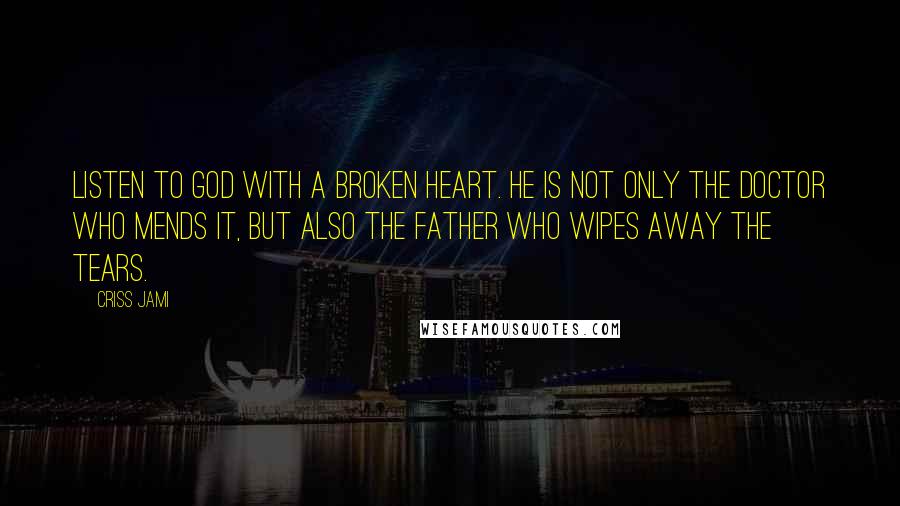 Criss Jami Quotes: Listen to God with a broken heart. He is not only the doctor who mends it, but also the father who wipes away the tears.