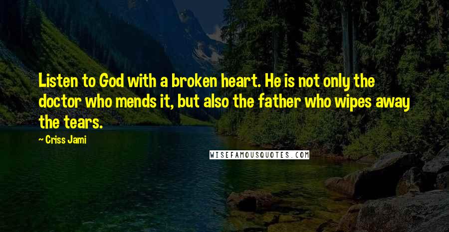 Criss Jami Quotes: Listen to God with a broken heart. He is not only the doctor who mends it, but also the father who wipes away the tears.