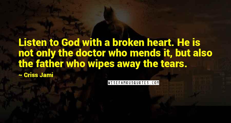 Criss Jami Quotes: Listen to God with a broken heart. He is not only the doctor who mends it, but also the father who wipes away the tears.