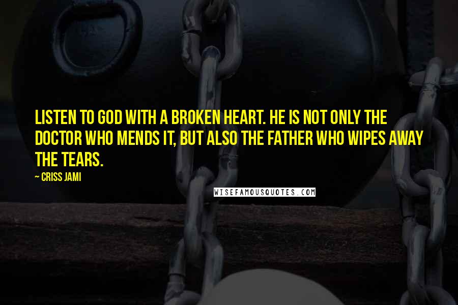 Criss Jami Quotes: Listen to God with a broken heart. He is not only the doctor who mends it, but also the father who wipes away the tears.