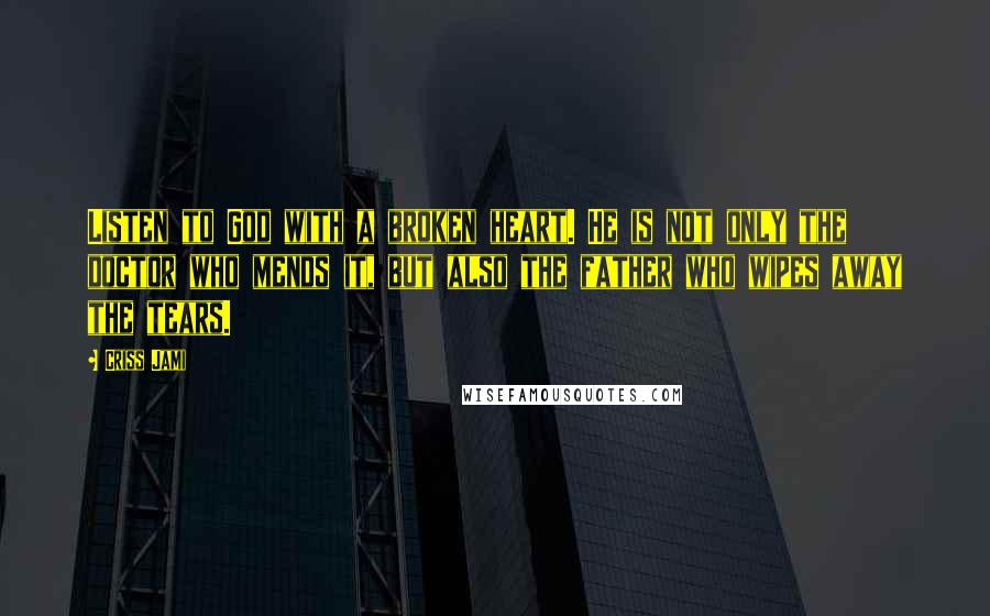 Criss Jami Quotes: Listen to God with a broken heart. He is not only the doctor who mends it, but also the father who wipes away the tears.