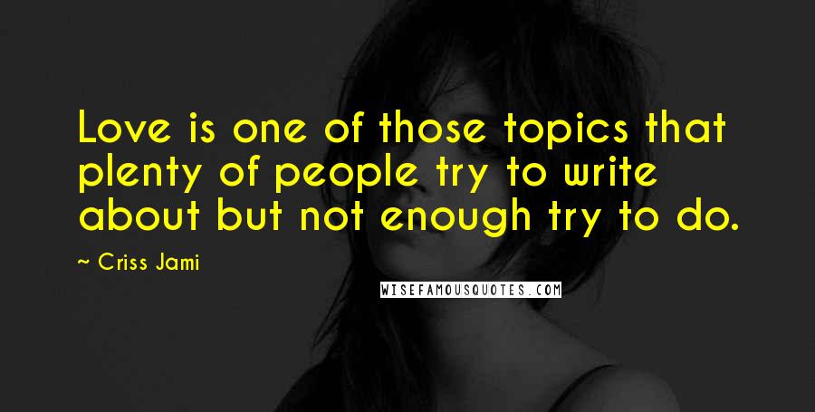 Criss Jami Quotes: Love is one of those topics that plenty of people try to write about but not enough try to do.