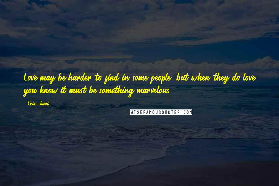 Criss Jami Quotes: Love may be harder to find in some people, but when they do love you know it must be something marvelous.