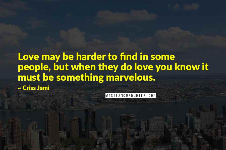 Criss Jami Quotes: Love may be harder to find in some people, but when they do love you know it must be something marvelous.