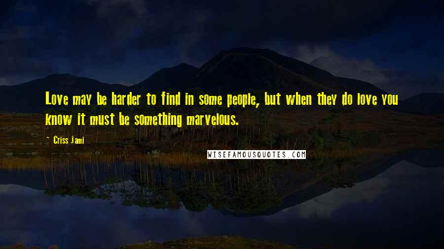 Criss Jami Quotes: Love may be harder to find in some people, but when they do love you know it must be something marvelous.