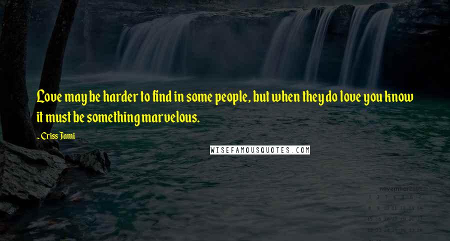 Criss Jami Quotes: Love may be harder to find in some people, but when they do love you know it must be something marvelous.