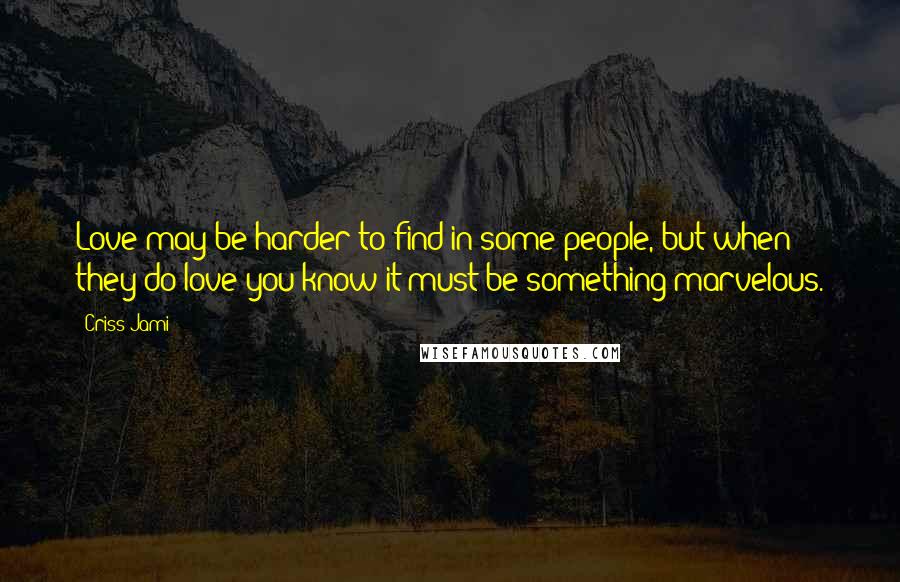 Criss Jami Quotes: Love may be harder to find in some people, but when they do love you know it must be something marvelous.