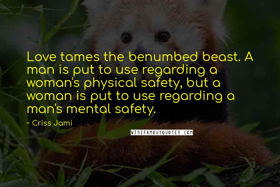 Criss Jami Quotes: Love tames the benumbed beast. A man is put to use regarding a woman's physical safety, but a woman is put to use regarding a man's mental safety.