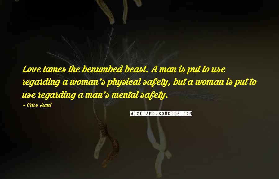 Criss Jami Quotes: Love tames the benumbed beast. A man is put to use regarding a woman's physical safety, but a woman is put to use regarding a man's mental safety.