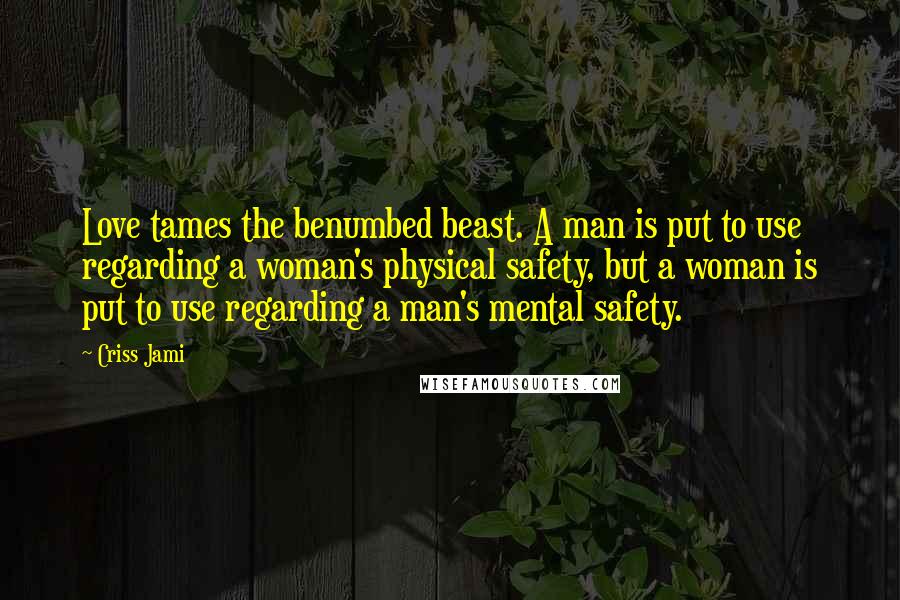 Criss Jami Quotes: Love tames the benumbed beast. A man is put to use regarding a woman's physical safety, but a woman is put to use regarding a man's mental safety.