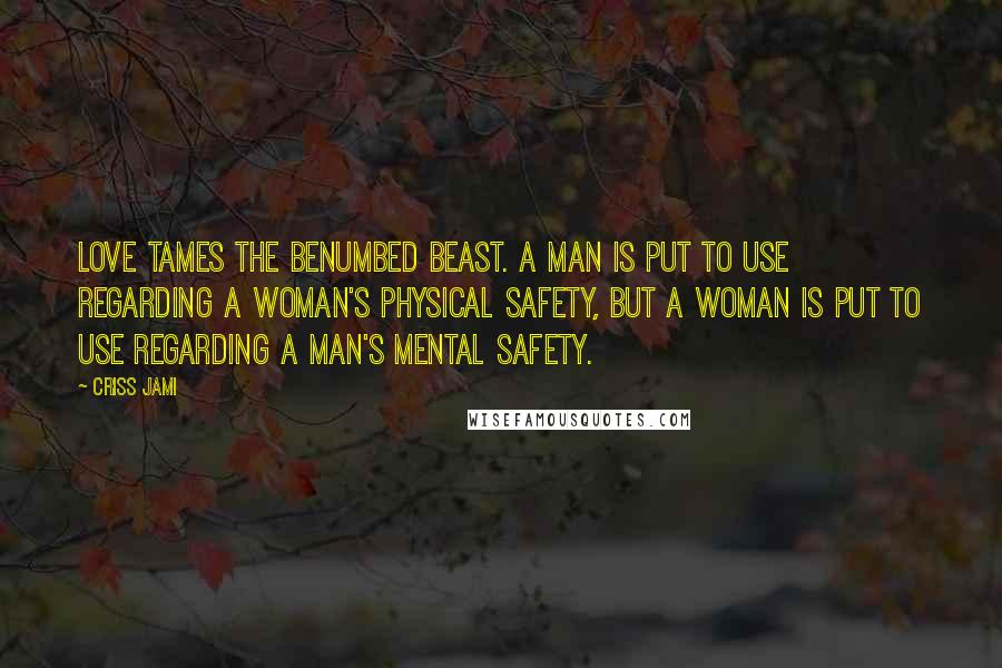 Criss Jami Quotes: Love tames the benumbed beast. A man is put to use regarding a woman's physical safety, but a woman is put to use regarding a man's mental safety.