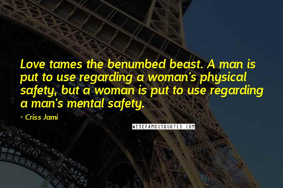 Criss Jami Quotes: Love tames the benumbed beast. A man is put to use regarding a woman's physical safety, but a woman is put to use regarding a man's mental safety.