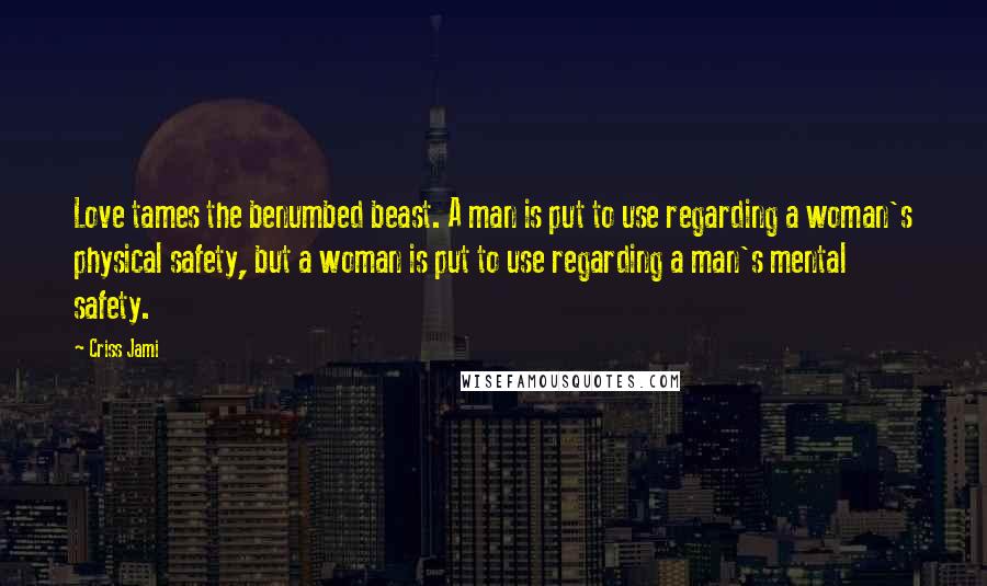Criss Jami Quotes: Love tames the benumbed beast. A man is put to use regarding a woman's physical safety, but a woman is put to use regarding a man's mental safety.