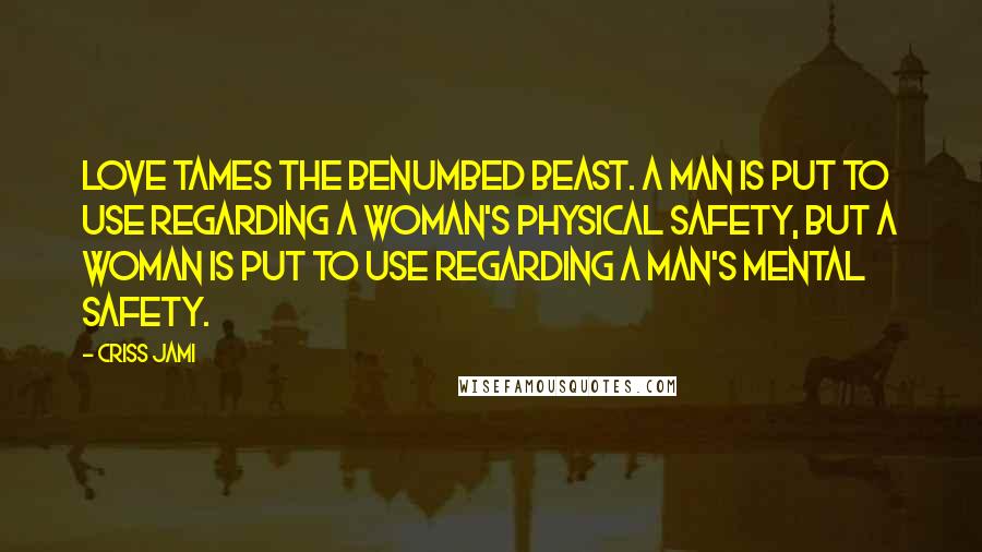 Criss Jami Quotes: Love tames the benumbed beast. A man is put to use regarding a woman's physical safety, but a woman is put to use regarding a man's mental safety.