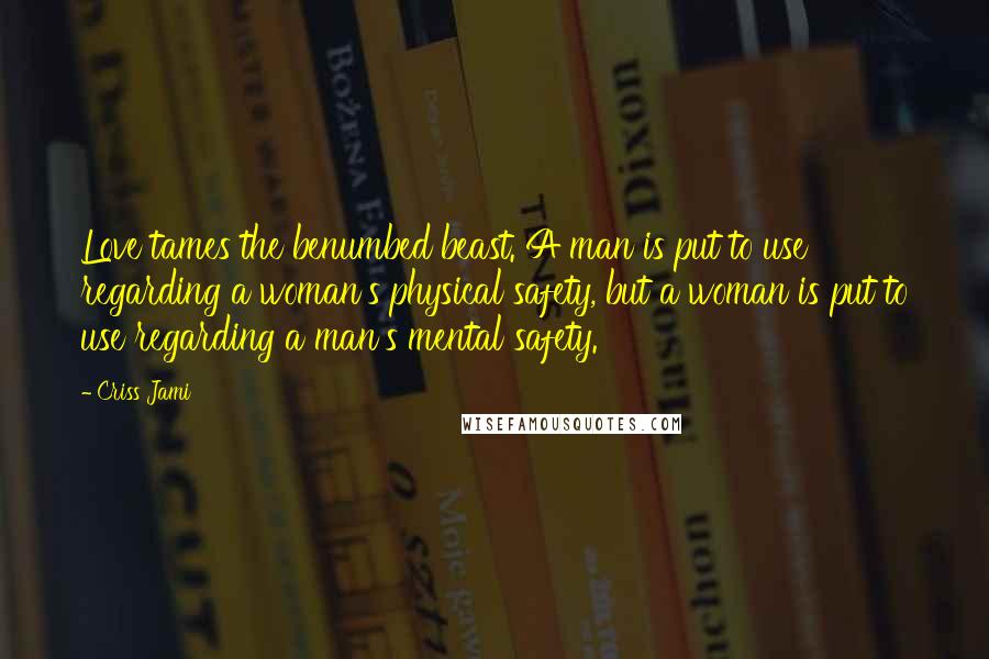 Criss Jami Quotes: Love tames the benumbed beast. A man is put to use regarding a woman's physical safety, but a woman is put to use regarding a man's mental safety.