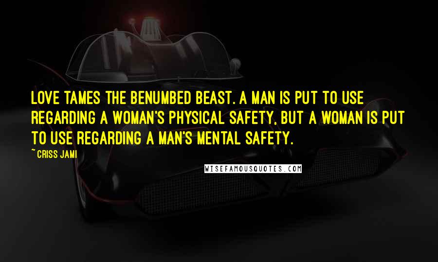 Criss Jami Quotes: Love tames the benumbed beast. A man is put to use regarding a woman's physical safety, but a woman is put to use regarding a man's mental safety.