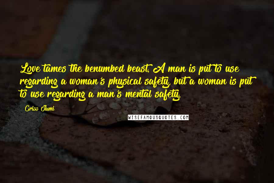 Criss Jami Quotes: Love tames the benumbed beast. A man is put to use regarding a woman's physical safety, but a woman is put to use regarding a man's mental safety.