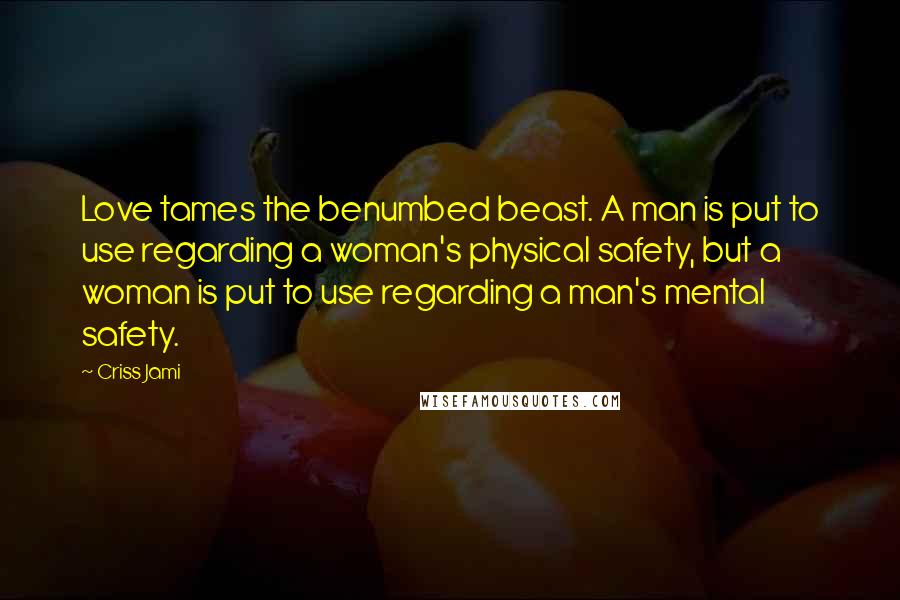 Criss Jami Quotes: Love tames the benumbed beast. A man is put to use regarding a woman's physical safety, but a woman is put to use regarding a man's mental safety.