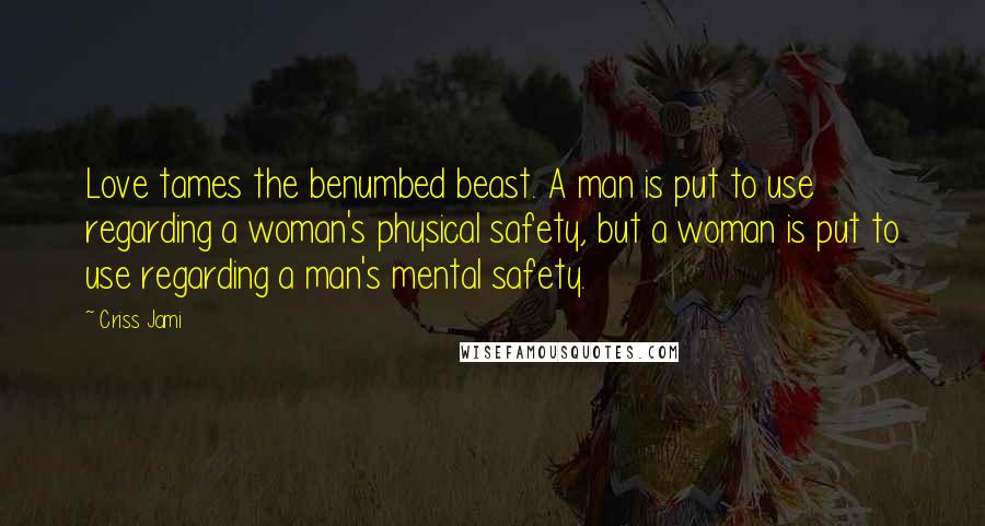 Criss Jami Quotes: Love tames the benumbed beast. A man is put to use regarding a woman's physical safety, but a woman is put to use regarding a man's mental safety.