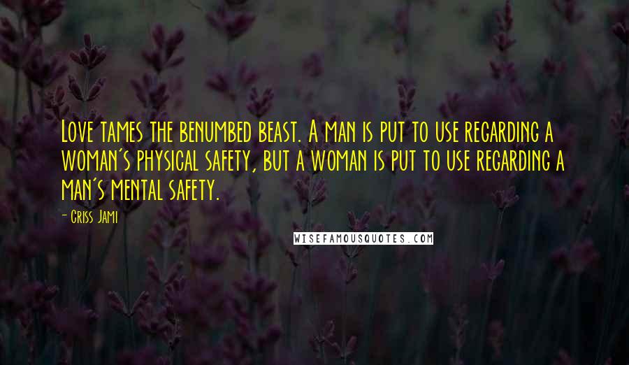 Criss Jami Quotes: Love tames the benumbed beast. A man is put to use regarding a woman's physical safety, but a woman is put to use regarding a man's mental safety.