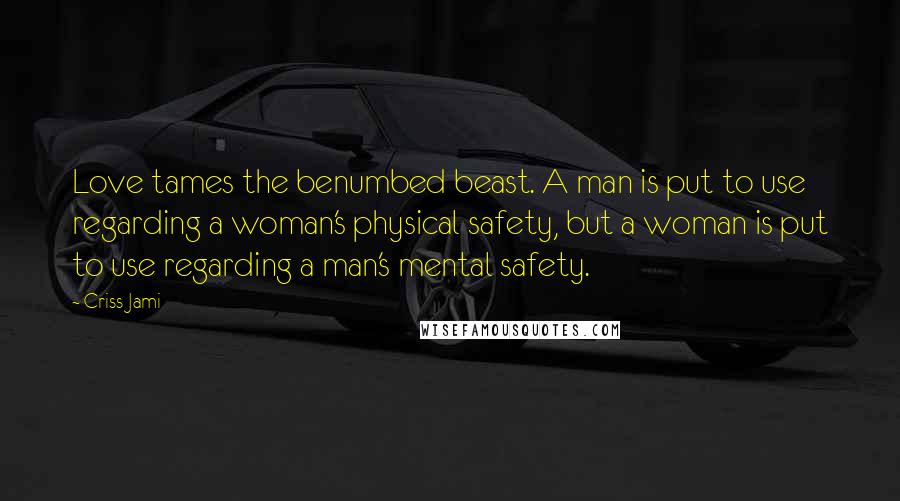 Criss Jami Quotes: Love tames the benumbed beast. A man is put to use regarding a woman's physical safety, but a woman is put to use regarding a man's mental safety.