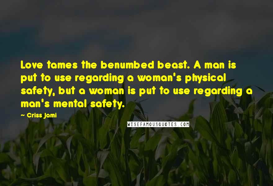 Criss Jami Quotes: Love tames the benumbed beast. A man is put to use regarding a woman's physical safety, but a woman is put to use regarding a man's mental safety.