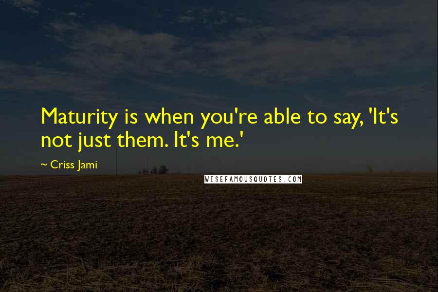 Criss Jami Quotes: Maturity is when you're able to say, 'It's not just them. It's me.'