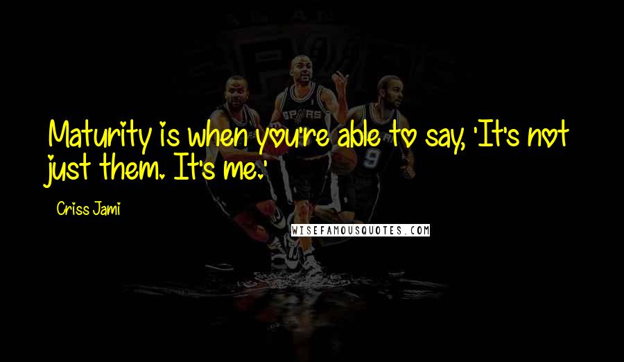 Criss Jami Quotes: Maturity is when you're able to say, 'It's not just them. It's me.'