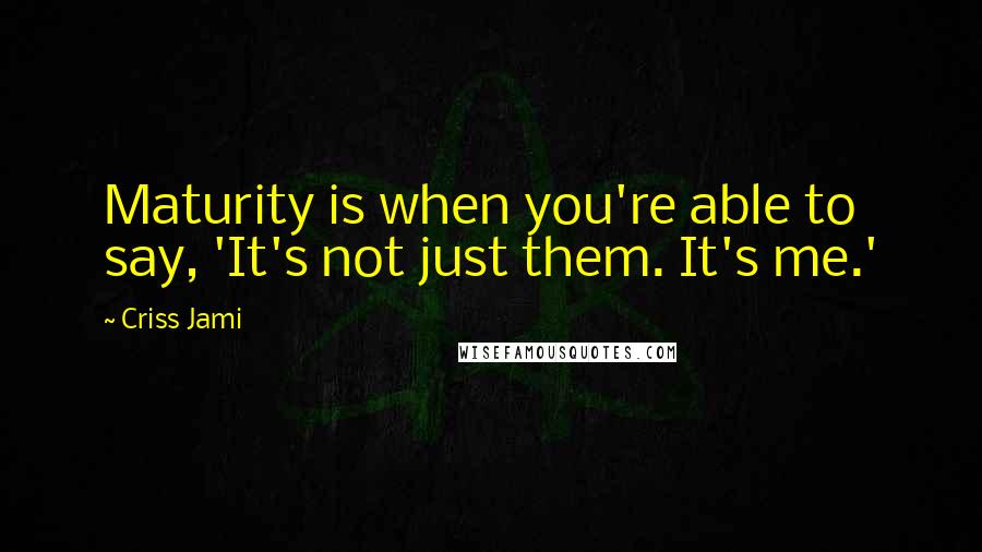 Criss Jami Quotes: Maturity is when you're able to say, 'It's not just them. It's me.'