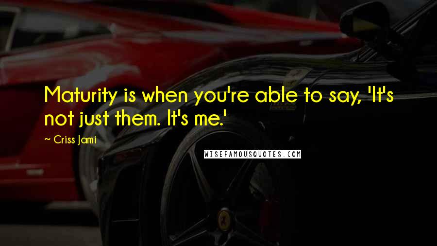 Criss Jami Quotes: Maturity is when you're able to say, 'It's not just them. It's me.'