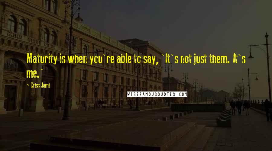 Criss Jami Quotes: Maturity is when you're able to say, 'It's not just them. It's me.'