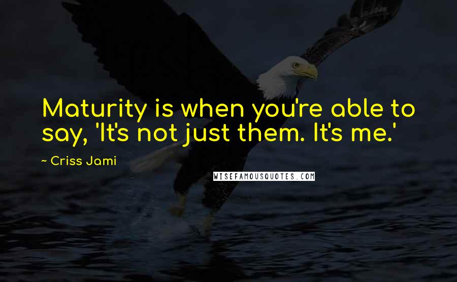 Criss Jami Quotes: Maturity is when you're able to say, 'It's not just them. It's me.'