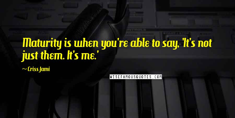 Criss Jami Quotes: Maturity is when you're able to say, 'It's not just them. It's me.'